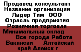 Продавец-консультант › Название организации ­ Лидер Тим, ООО › Отрасль предприятия ­ Розничная торговля › Минимальный оклад ­ 14 000 - Все города Работа » Вакансии   . Алтайский край,Алейск г.